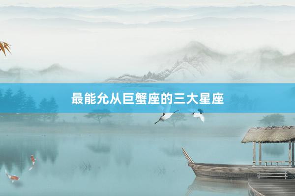 最能允从巨蟹座的三大星座